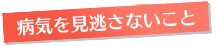 病気を見逃さないこと