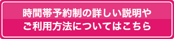 時間帯予約制の詳しい説明やご利用方法についてはこちら